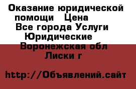 Оказание юридической помощи › Цена ­ 500 - Все города Услуги » Юридические   . Воронежская обл.,Лиски г.